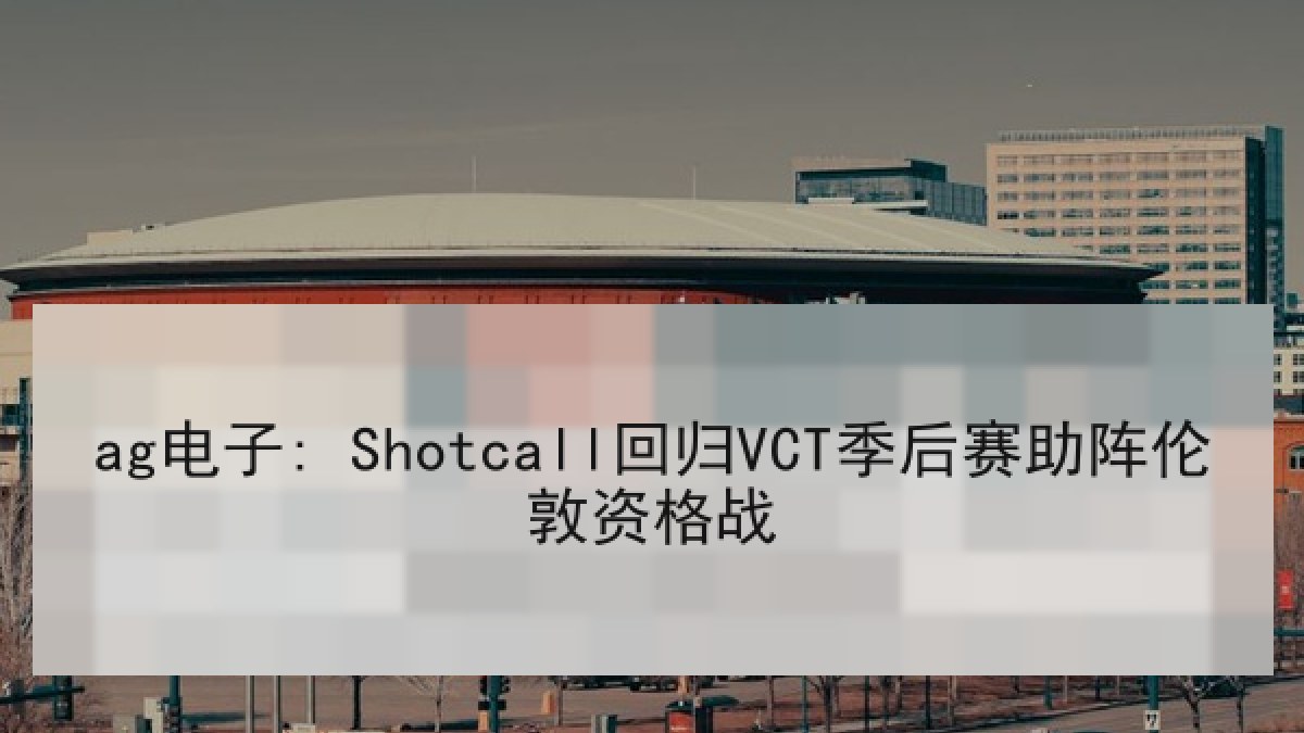ag电子: Shotcall回归VCT季后赛助阵伦敦资格战
