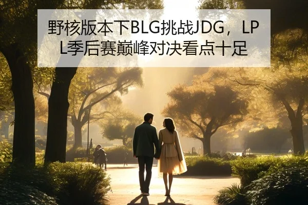 野核版本下BLG挑战JDG，LPL季后赛巅峰对决看点十足