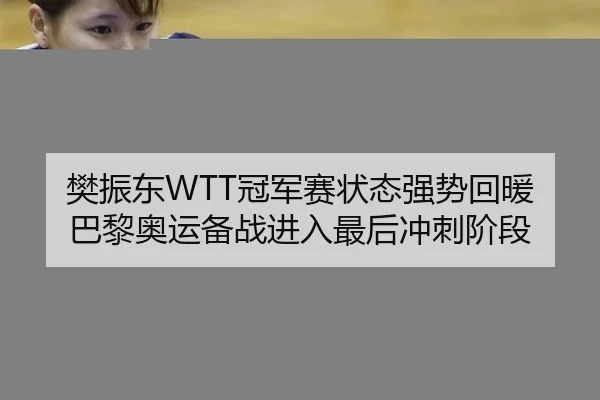 樊振东WTT冠军赛状态强势回暖 巴黎奥运备战进入最后冲刺阶段