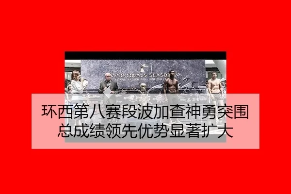 环西第八赛段波加查神勇突围 总成绩领先优势显著扩大