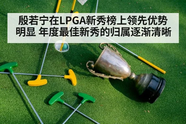 殷若宁在LPGA新秀榜上领先优势明显 年度最佳新秀的归属逐渐清晰