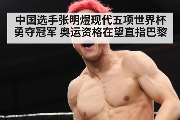 中国选手张明煜现代五项世界杯勇夺冠军 奥运资格在望直指巴黎