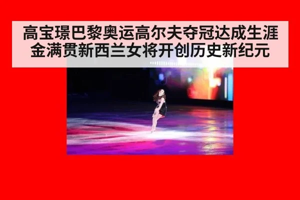 高宝璟巴黎奥运高尔夫夺冠达成生涯金满贯新西兰女将开创历史新纪元