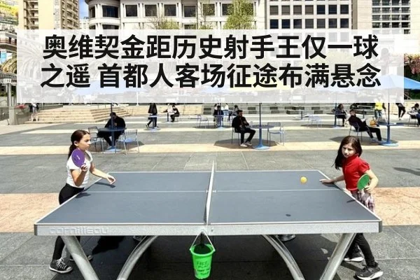 奥维契金距历史射手王仅一球之遥 首都人客场征途布满悬念